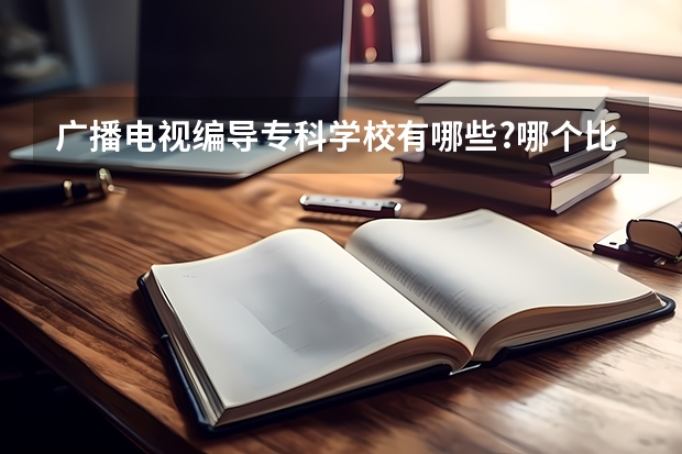广播电视编导专科学校有哪些?哪个比较好?