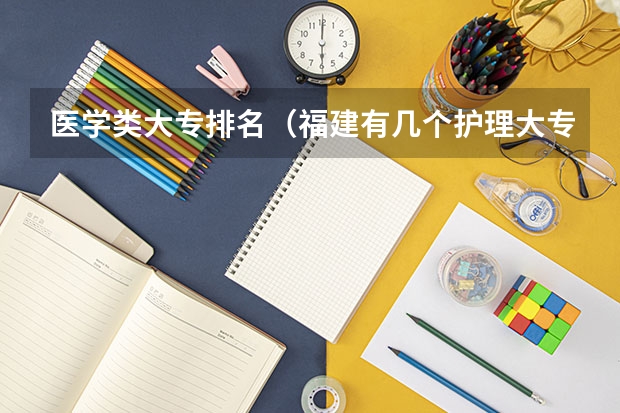 医学类大专排名(福建有几个护理大专升本科学校)