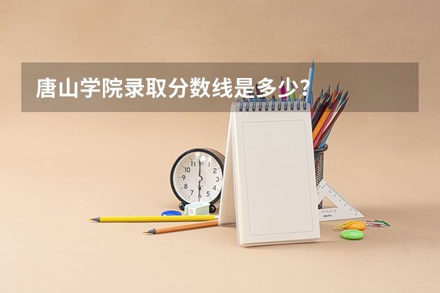 唐山学院录取分数线是多少？