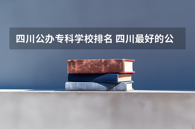 四川公办专科学校排名 四川最好的公办专科学校