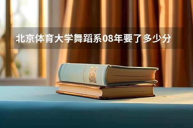 北京体育大学舞蹈系08年要了多少分？河北省的提档线是多少？