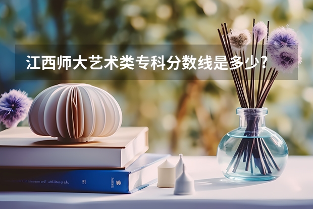 江西师大艺术类专科分数线是多少?