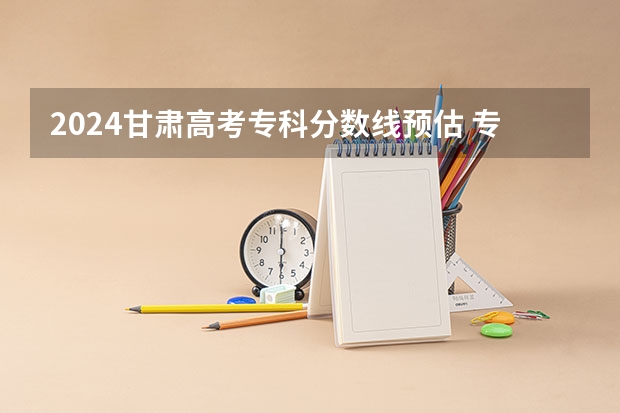 2024甘肃高考专科分数线预估 专科录取分数线预测多少分