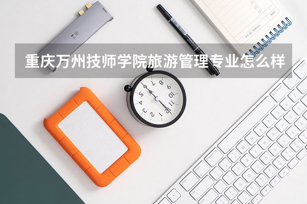 重庆万州技师学院旅游管理专业怎么样？