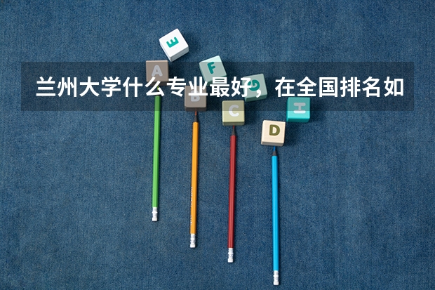 兰州大学什么专业最好，在全国排名如何