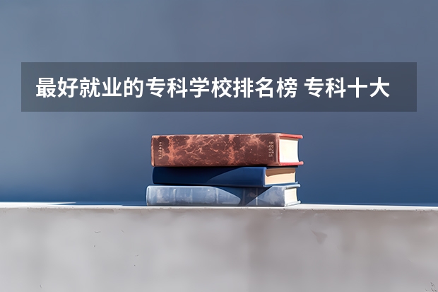 最好就业的专科学校排名榜 专科十大最好就业的学校