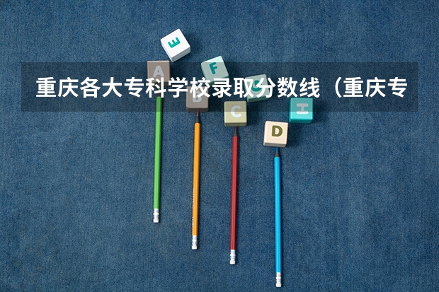 重庆各大专科学校录取分数线（重庆专科学校公办排名及分数线）