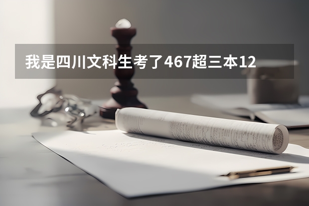 我是四川文科生考了467超三本12分！请问我可以报什么本科学校或者专科学校