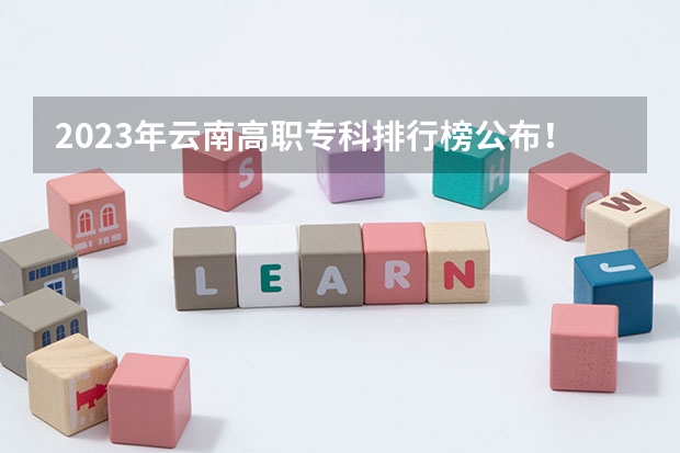2023年云南高职专科排行榜公布！（附升本率、就业排名）（云南省单招学校排名）