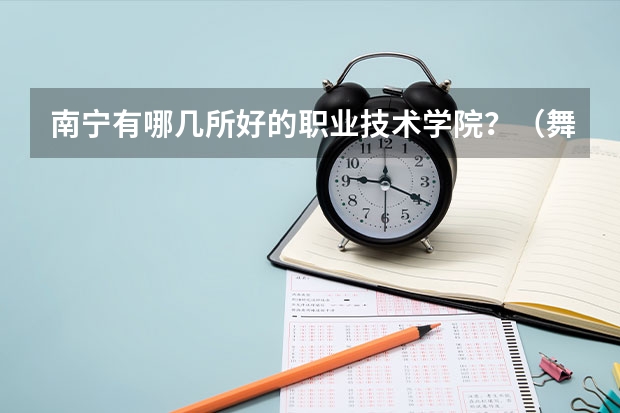南宁有哪几所好的职业技术学院?(舞蹈大学排行榜)