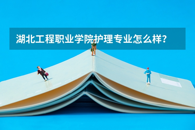 湖北工程职业学院护理专业怎么样？