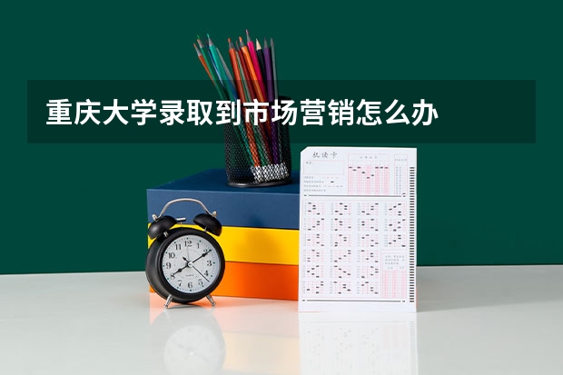 重庆大学录取到市场营销怎么办