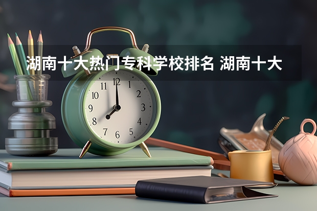 湖南十大热门专科学校排名 湖南十大最好的专科学校