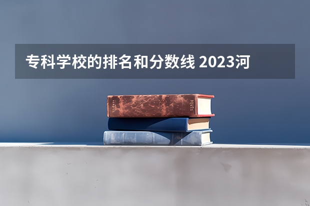 专科学校的排名和分数线 2023河南专科学校排名及分数线