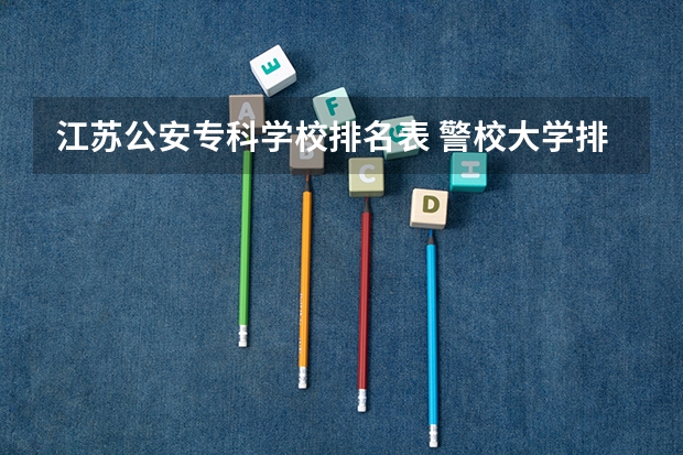 江苏公安专科学校排名表 警校大学排名一览表