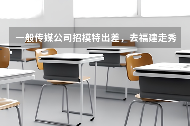 一般传媒公司招模特出差，去福建走秀。工资6000保底，是真的吗，安全吗