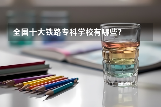 全国十大铁路专科学校有哪些？