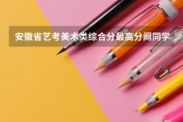 安徽省艺考美术类综合分最高分阚同学是哪个学校毕业的呀？