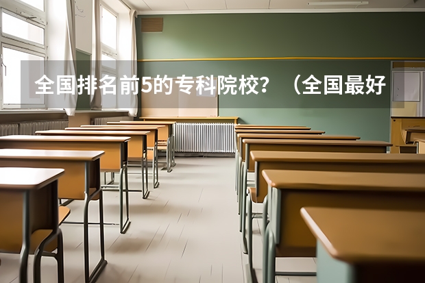 全国排名前5的专科院校？（全国最好的大专排名）