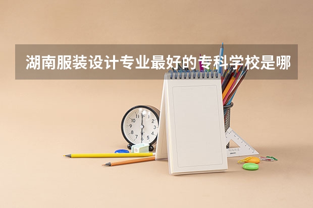 湖南服装设计专业最好的专科学校是哪个