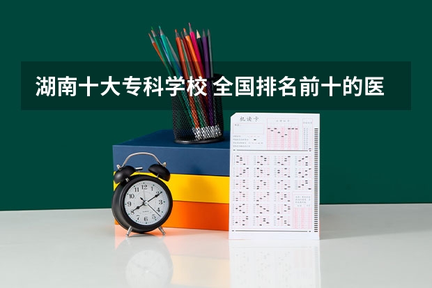 湖南十大专科学校 全国排名前十的医学专科学校