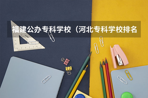 福建公办专科学校（河北专科学校排名公办）
