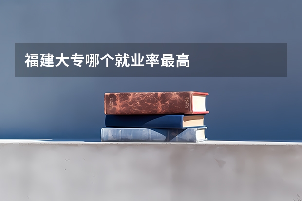福建大专哪个就业率最高