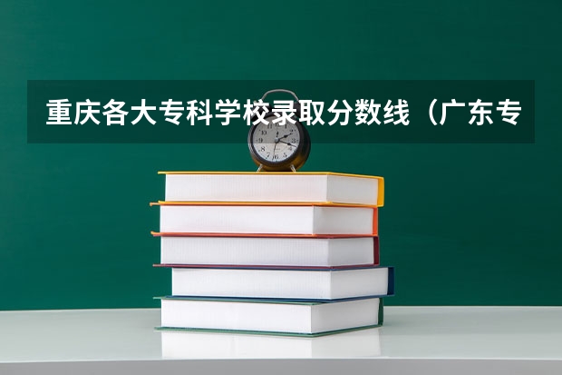 重庆各大专科学校录取分数线（广东专科学校排名榜及录取分数线）