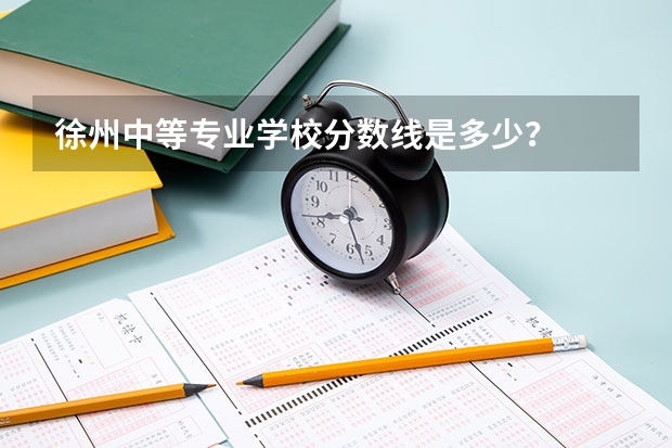 徐州中等专业学校分数线是多少？