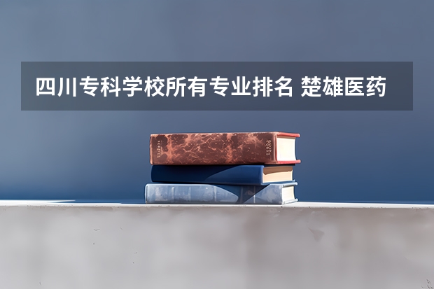 四川专科学校所有专业排名 楚雄医药高等专科学校王牌专业排名一览表