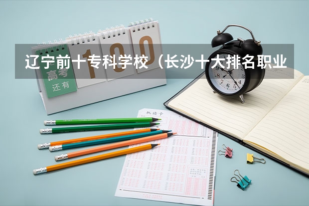 辽宁前十专科学校（长沙十大排名职业学校?）