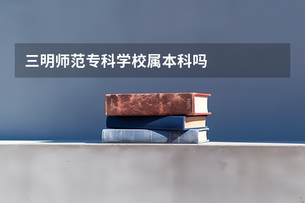 三明师范专科学校属本科吗