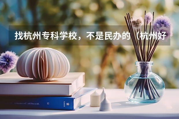 找杭州专科学校，不是民办的（杭州好的专科学校排名）