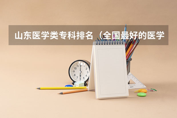 山东医学类专科排名（全国最好的医学专科学校）