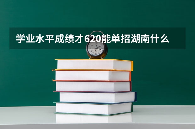 学业水平成绩才620能单招湖南什么专科学校啊？