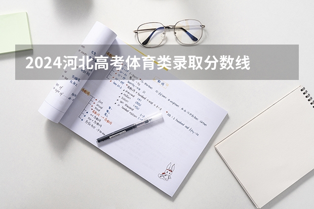 2024河北高考体育类录取分数线 最低分是多少