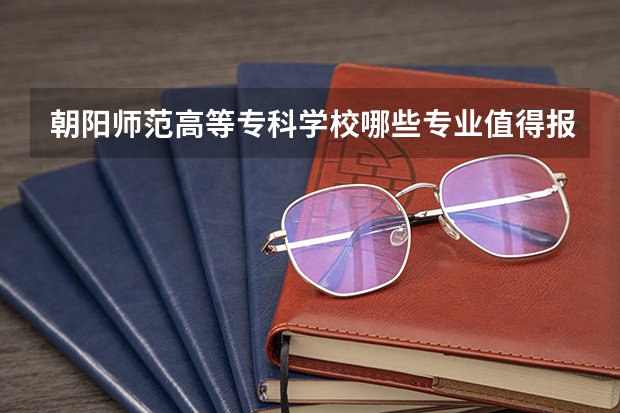 朝阳师范高等专科学校哪些专业值得报？