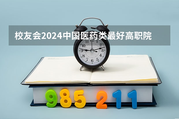 校友会2024中国医药类最好高职院校排名，南阳医学高等专科学校前三 中医药高等专科学校排名