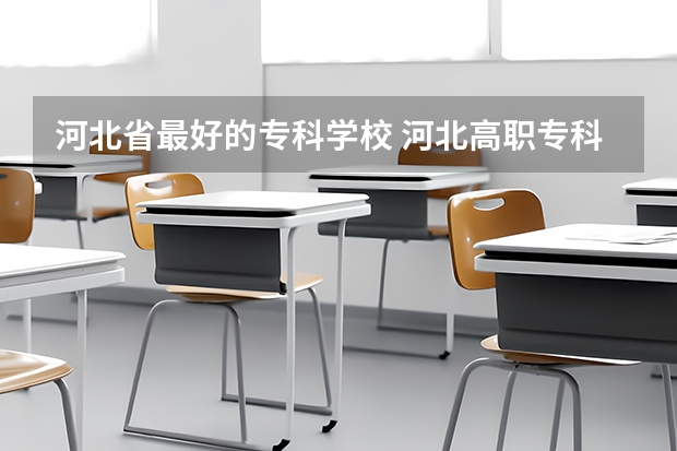 河北省最好的专科学校 河北高职专科学校排名