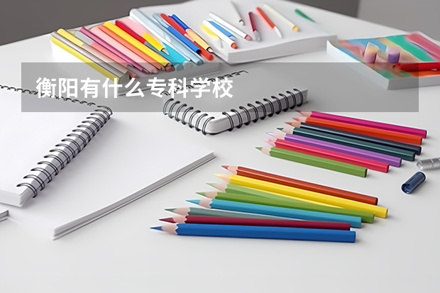衡阳有什么专科学校