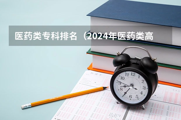 医药类专科排名（2024年医药类高职院校排名：天津医学高等专科学校第一）