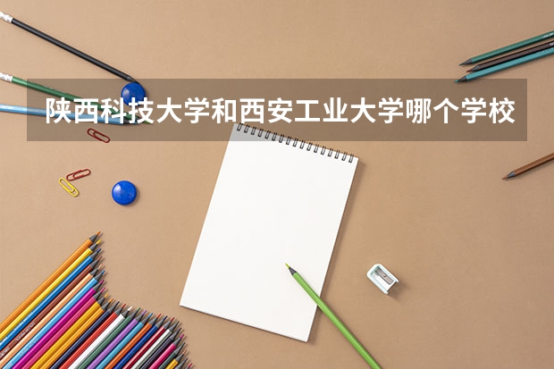 陕西科技大学和西安工业大学哪个学校的机械设计制造及其自动化专业好？