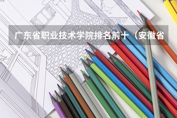 广东省职业技术学院排名前十（安徽省专科排名）