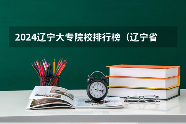 2024辽宁大专院校排行榜（辽宁省专科院校排名）