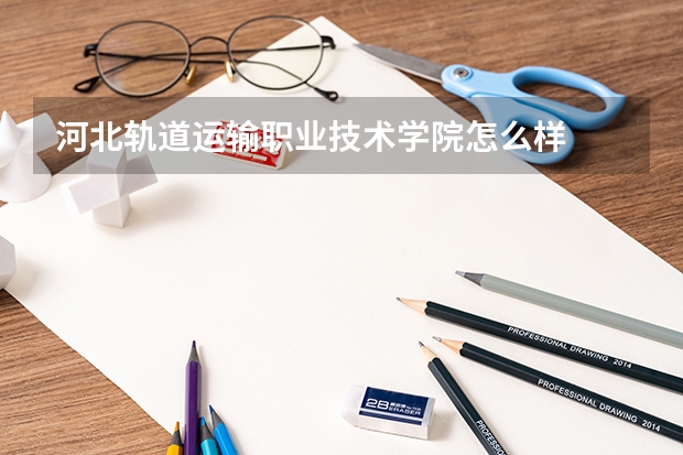 河北轨道运输职业技术学院怎么样