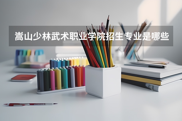 嵩山少林武术职业学院招生专业是哪些 嵩山少林武术职业学院王牌专业是哪些