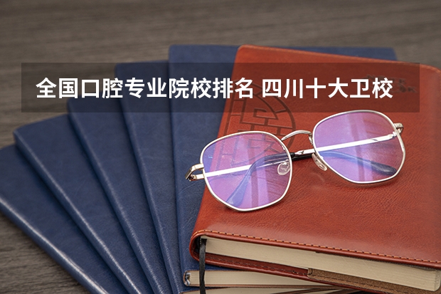 全国口腔专业院校排名 四川十大卫校排名,四川最好的卫校大学