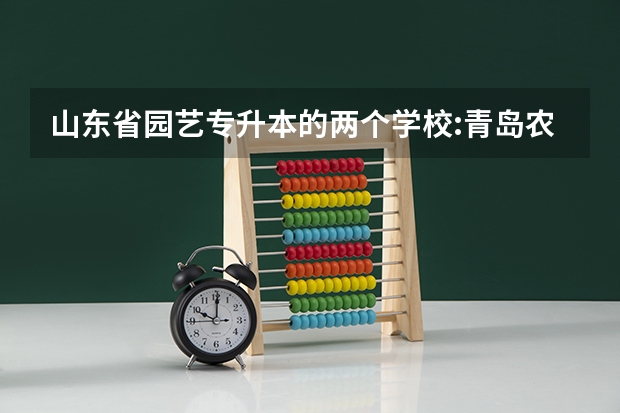 山东省园艺专升本的两个学校:青岛农业大学和德州学院,哪个好?