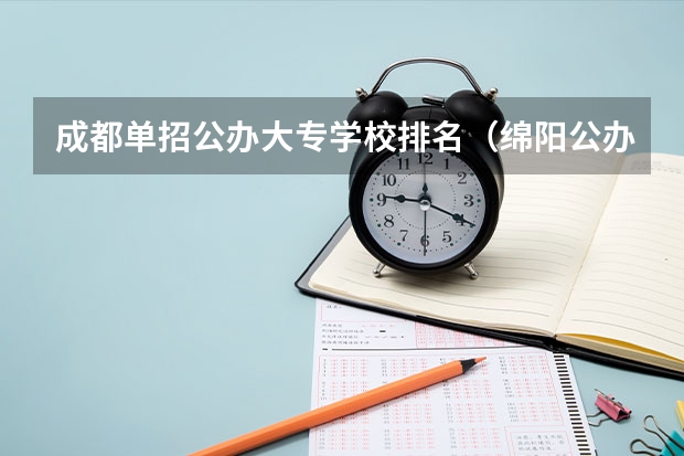 成都单招公办大专学校排名（绵阳公办专科院校排名）