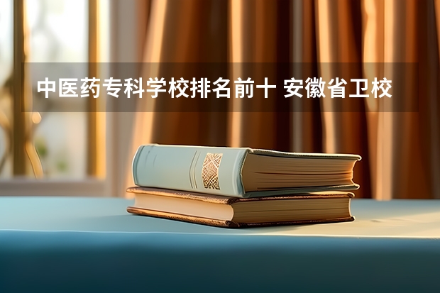 中医药专科学校排名前十 安徽省卫校排名前十名